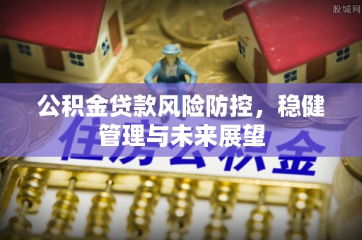 翠屏公积金贷款风险防控，稳健管理与未来展望