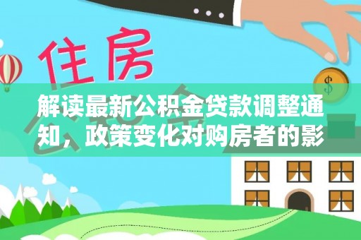 翠屏解读最新公积金贷款调整通知，政策变化对购房者的影响
