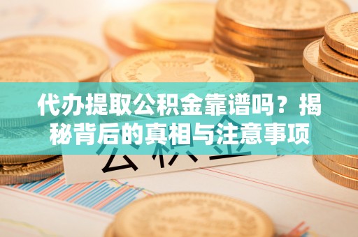 翠屏代办提取公积金靠谱吗？揭秘背后的真相与注意事项