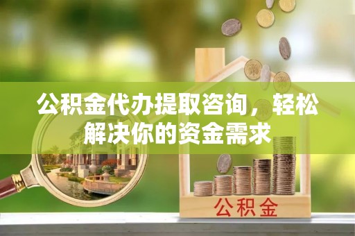 翠屏公积金代办提取咨询，轻松解决你的资金需求