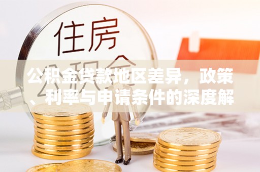 翠屏公积金贷款地区差异，政策、利率与申请条件的深度解析