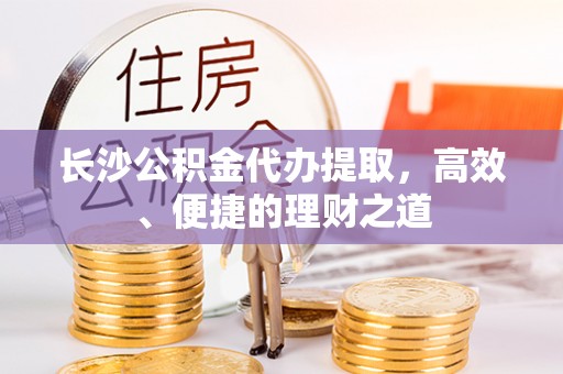 翠屏长沙公积金代办提取，高效、便捷的理财之道