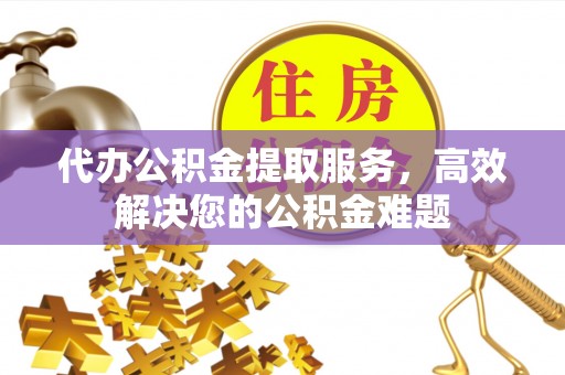 翠屏代办公积金提取服务，高效解决您的公积金难题