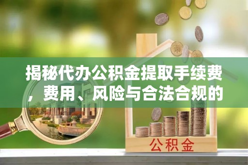 翠屏揭秘代办公积金提取手续费，费用、风险与合法合规的全解析