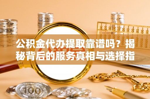 翠屏公积金代办提取靠谱吗？揭秘背后的服务真相与选择指南