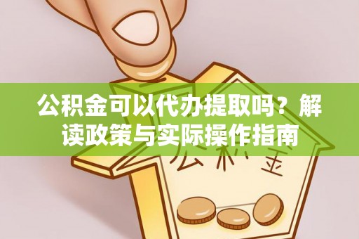 翠屏公积金可以代办提取吗？解读政策与实际操作指南