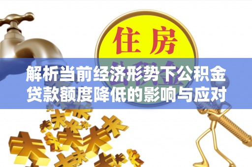 翠屏解析当前经济形势下公积金贷款额度降低的影响与应对策略