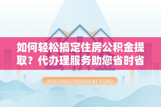 翠屏如何轻松搞定住房公积金提取？代办理服务助您省时省力