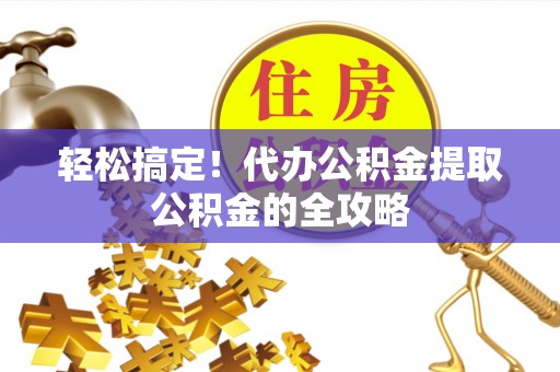翠屏轻松搞定！代办公积金提取公积金的全攻略