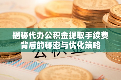 翠屏揭秘代办公积金提取手续费背后的秘密与优化策略