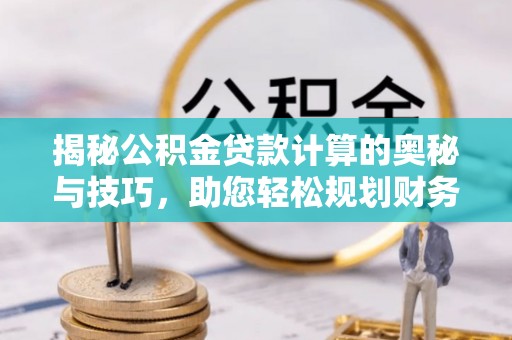 翠屏揭秘公积金贷款计算的奥秘与技巧，助您轻松规划财务未来