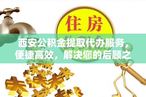 翠屏西安公积金提取代办服务，便捷高效，解决您的后顾之忧