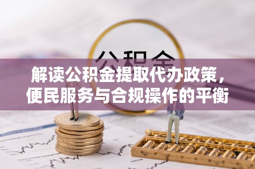 翠屏解读公积金提取代办政策，便民服务与合规操作的平衡之道