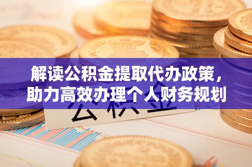 翠屏解读公积金提取代办政策，助力高效办理个人财务规划