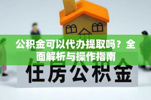 翠屏公积金可以代办提取吗？全面解析与操作指南