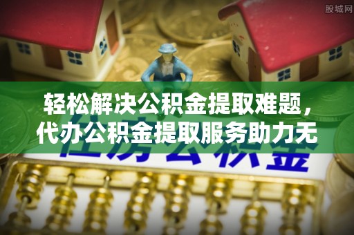 翠屏轻松解决公积金提取难题，代办公积金提取服务助力无忧生活