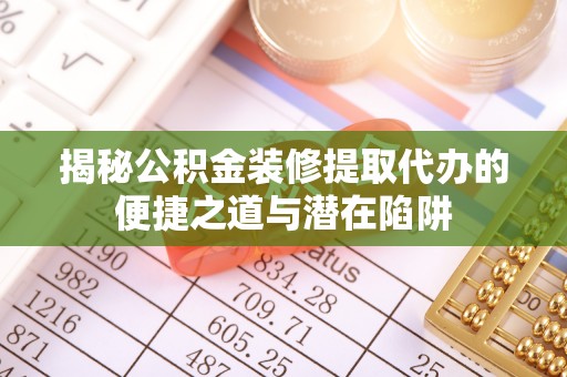 翠屏揭秘公积金装修提取代办的便捷之道与潜在陷阱