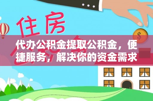 翠屏代办公积金提取公积金，便捷服务，解决你的资金需求