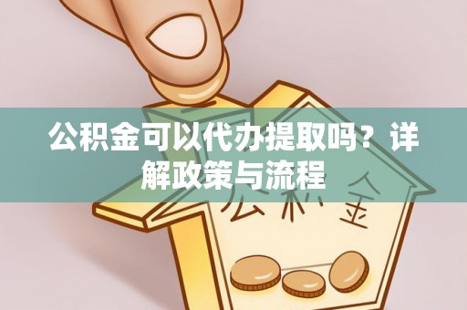 翠屏公积金可以代办提取吗？详解政策与流程