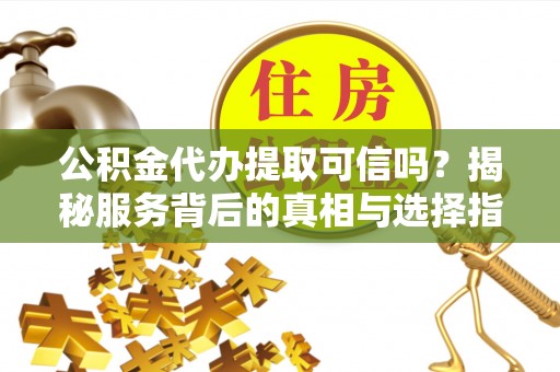 翠屏公积金代办提取可信吗？揭秘服务背后的真相与选择指南