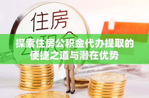 翠屏探索住房公积金代办提取的便捷之道与潜在优势