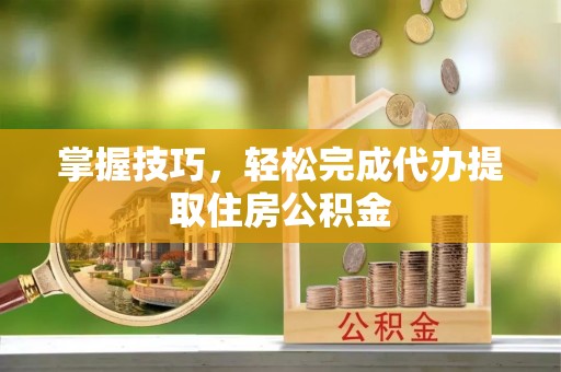 翠屏掌握技巧，轻松完成代办提取住房公积金