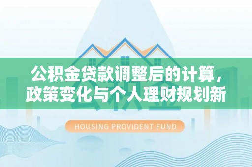 翠屏公积金贷款调整后的计算，政策变化与个人理财规划新思路