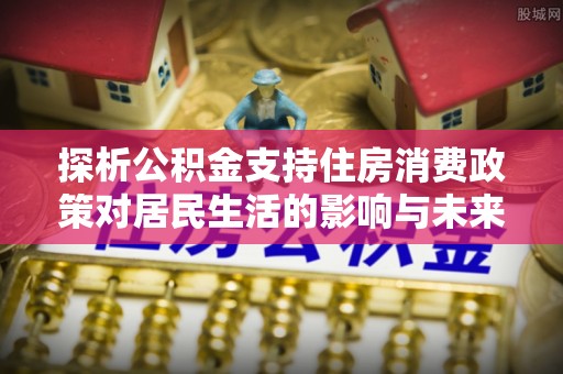 翠屏探析公积金支持住房消费政策对居民生活的影响与未来展望