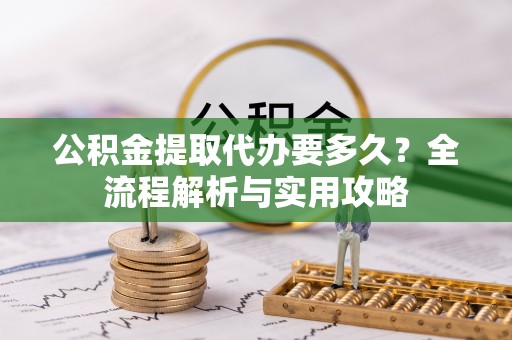 翠屏公积金提取代办要多久？全流程解析与实用攻略