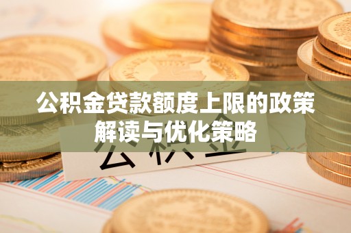 翠屏公积金贷款额度上限的政策解读与优化策略