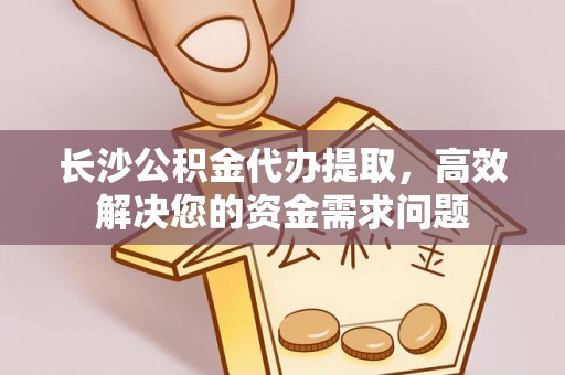 翠屏长沙公积金代办提取，高效解决您的资金需求问题