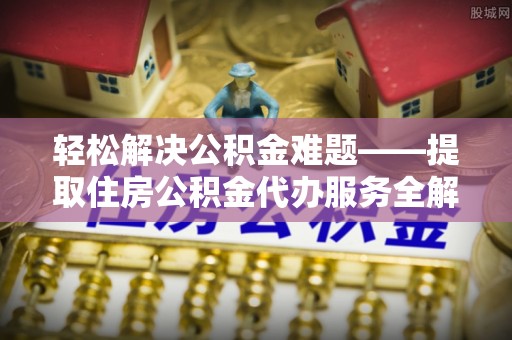 翠屏轻松解决公积金难题——提取住房公积金代办服务全解析