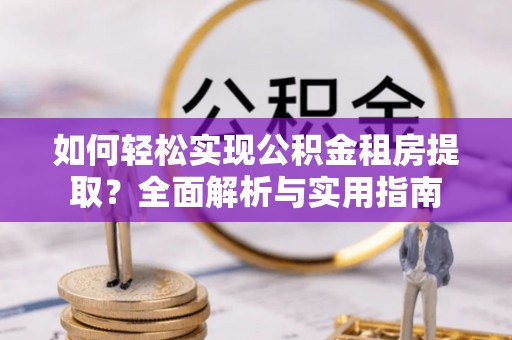翠屏如何轻松实现公积金租房提取？全面解析与实用指南