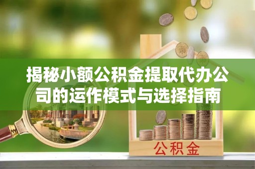翠屏揭秘小额公积金提取代办公司的运作模式与选择指南