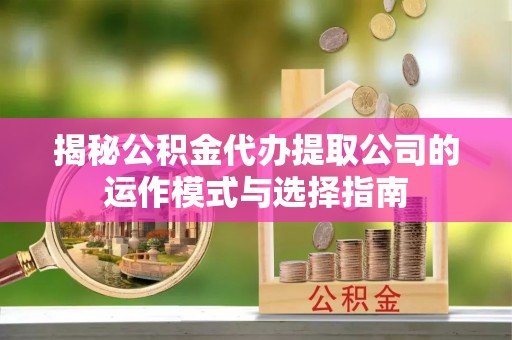 翠屏揭秘公积金代办提取公司的运作模式与选择指南