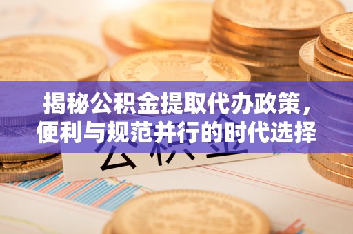 翠屏揭秘公积金提取代办政策，便利与规范并行的时代选择
