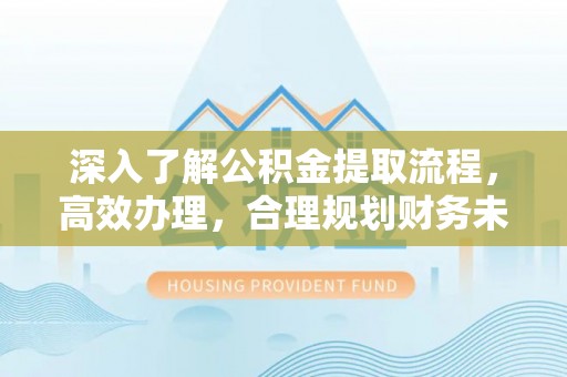 翠屏深入了解公积金提取流程，高效办理，合理规划财务未来