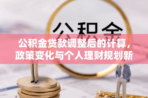 翠屏公积金贷款调整后的计算，政策变化与个人理财规划新方向
