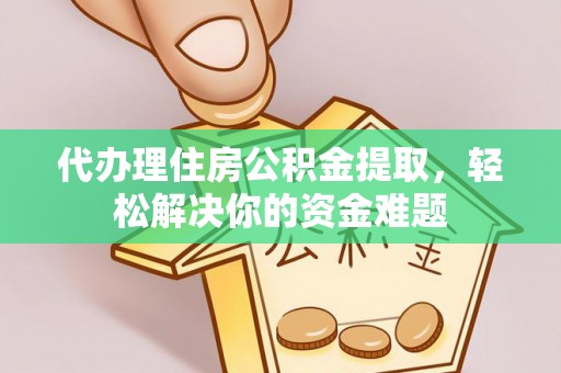 翠屏代办理住房公积金提取，轻松解决你的资金难题