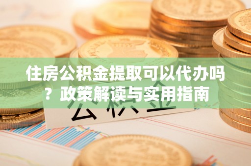 翠屏住房公积金提取可以代办吗？政策解读与实用指南
