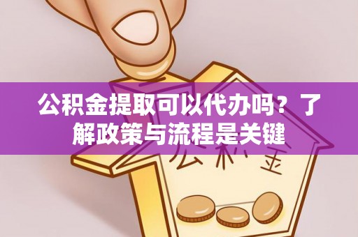 翠屏公积金提取可以代办吗？了解政策与流程是关键