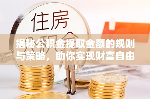 翠屏揭秘公积金提取金额的规则与策略，助你实现财富自由