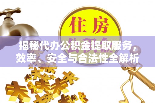 翠屏揭秘代办公积金提取服务，效率、安全与合法性全解析