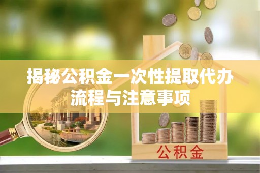 翠屏揭秘公积金一次性提取代办流程与注意事项