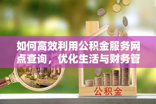 翠屏如何高效利用公积金服务网点查询，优化生活与财务管理