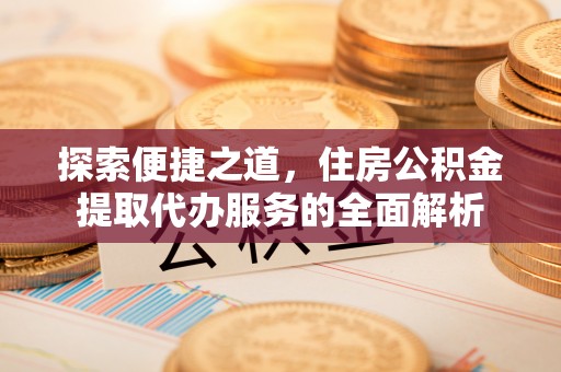 翠屏探索便捷之道，住房公积金提取代办服务的全面解析