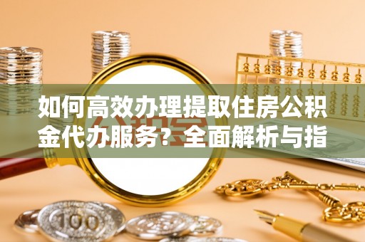 翠屏如何高效办理提取住房公积金代办服务？全面解析与指南