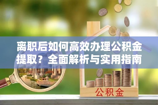 翠屏离职后如何高效办理公积金提取？全面解析与实用指南