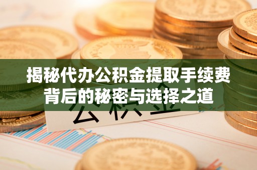 翠屏揭秘代办公积金提取手续费背后的秘密与选择之道