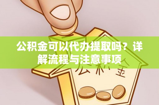 翠屏公积金可以代办提取吗？详解流程与注意事项